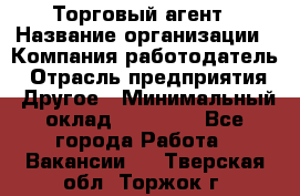 Торговый агент › Название организации ­ Компания-работодатель › Отрасль предприятия ­ Другое › Минимальный оклад ­ 20 000 - Все города Работа » Вакансии   . Тверская обл.,Торжок г.